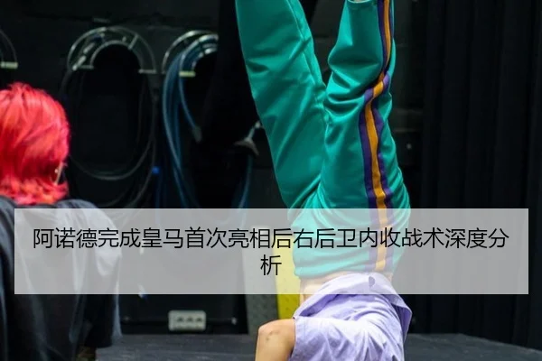 阿诺德完成皇马首次亮相后右后卫内收战术深度分析